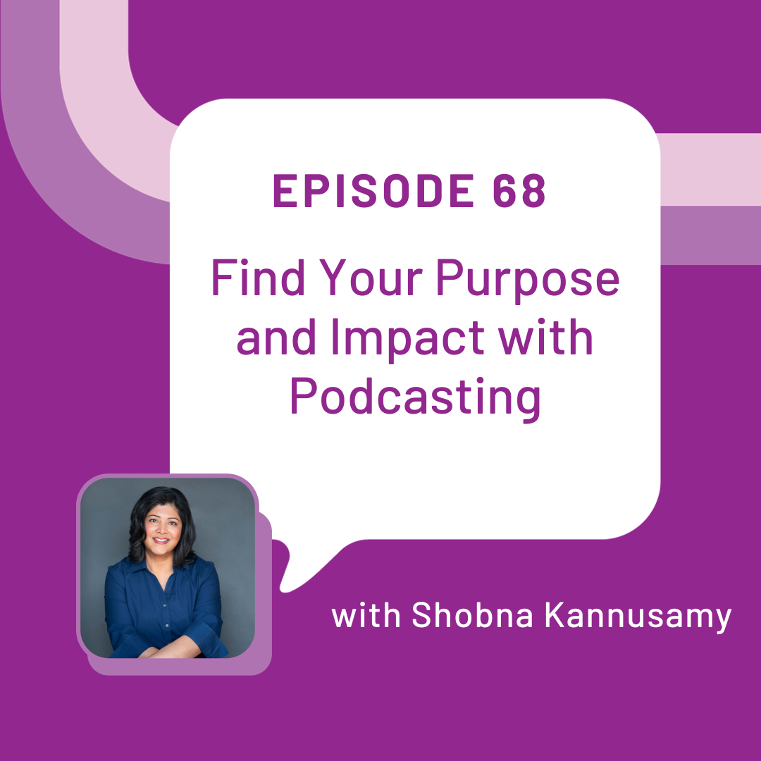 Episode 68 Find Your Purpose and Impact with Podcasting with Shobna Kannusamy is in a white word bubble over a purple background. An East Indian woman with black hair and a navy blue shirt is in the bottom left hand corner