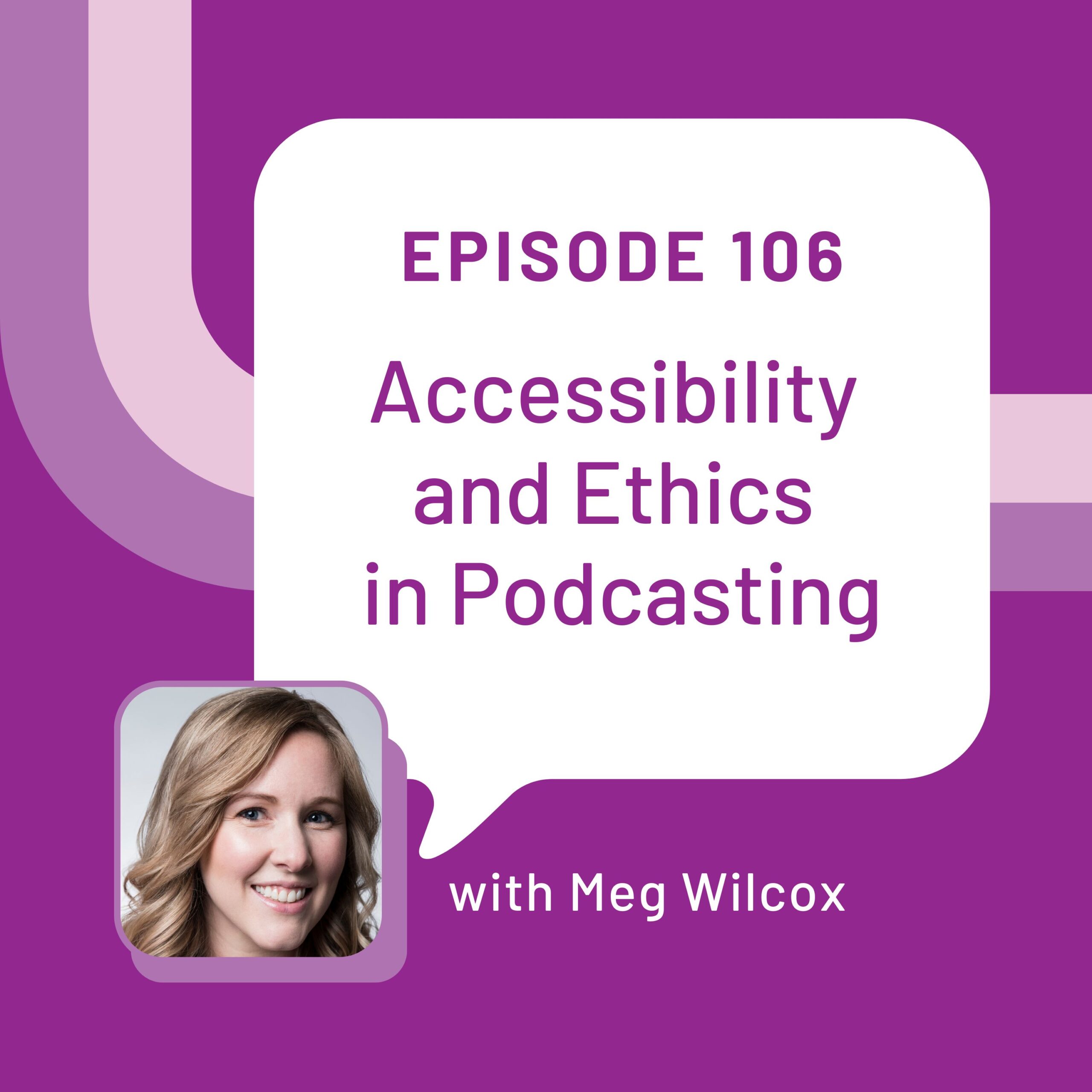 Episode 106 artwork featuring Meg Wilcox on the bottom left hand corner and a word buble with the title Accessibility and Ethics in Podcasting
