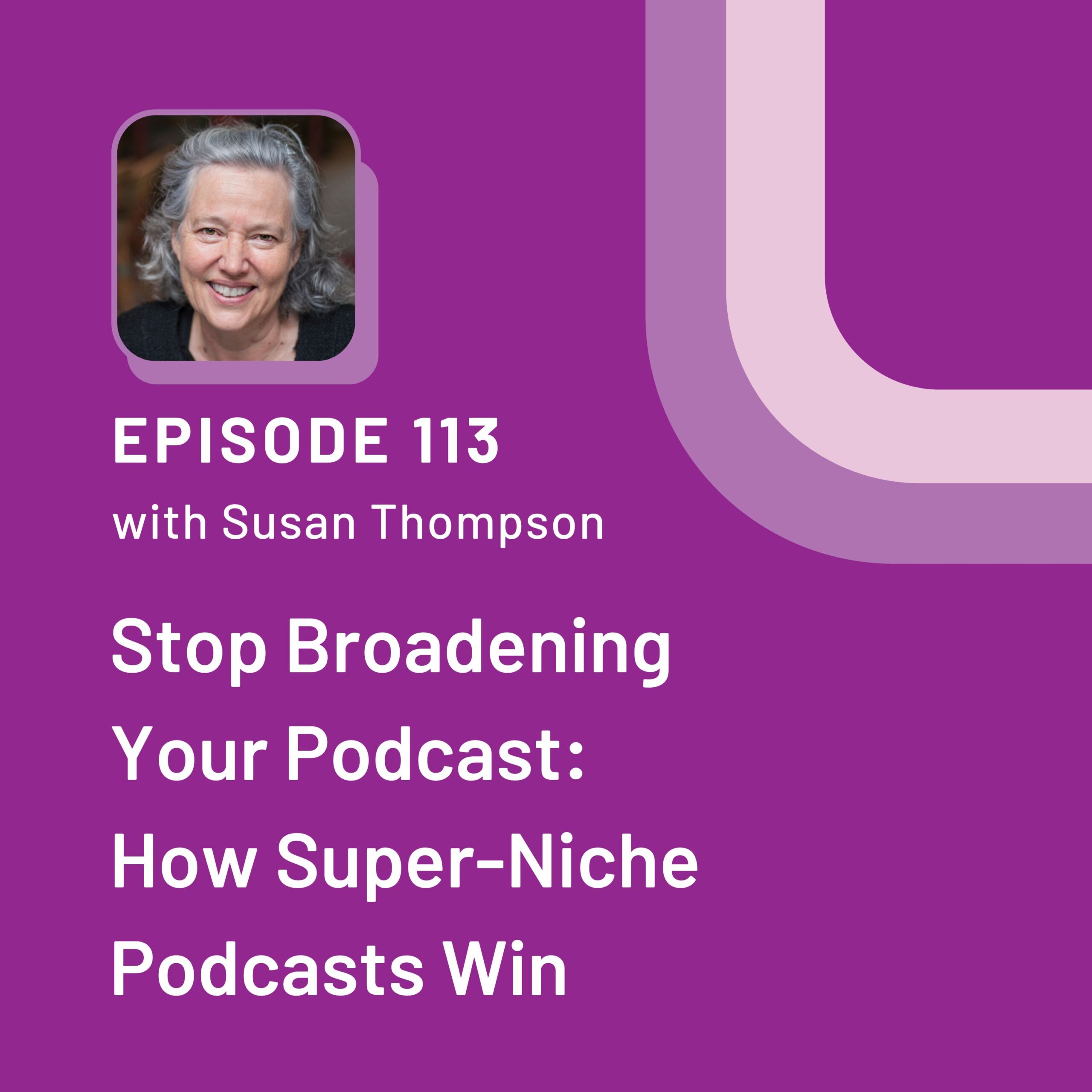 A purple episode 113 graphic with the title Stop Broadening Your Podcast: How Super-Niche Podcasts Win. Susan Thompson is pictured in the top left hand corner.