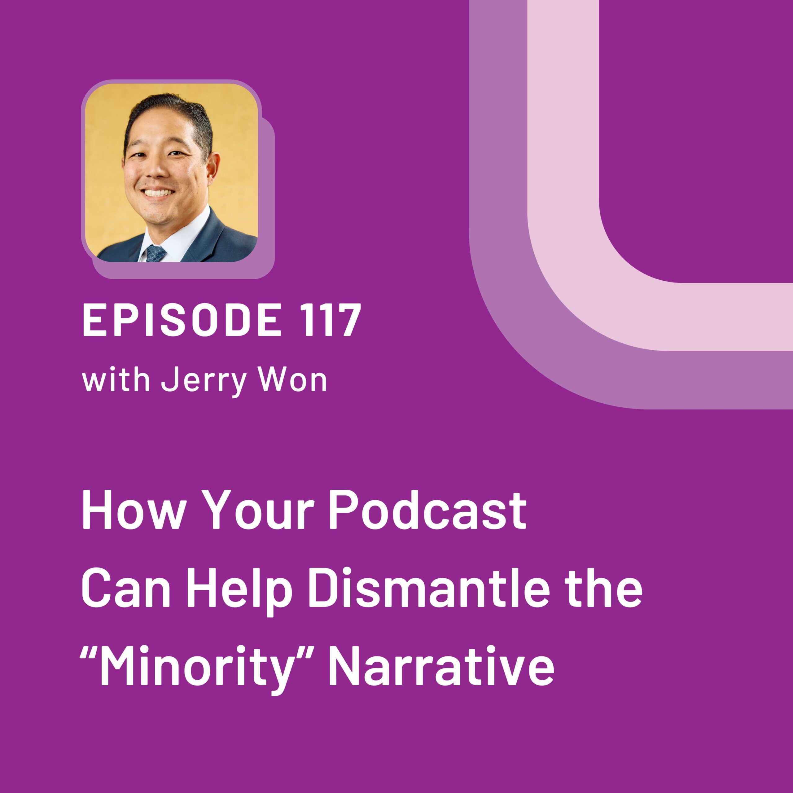 EP 117 graphic with Jerry Won who is pictured in the top left hand corner. The title of the episode is How Your Podcast Can Help Dismantle the “Minority” Narrative"