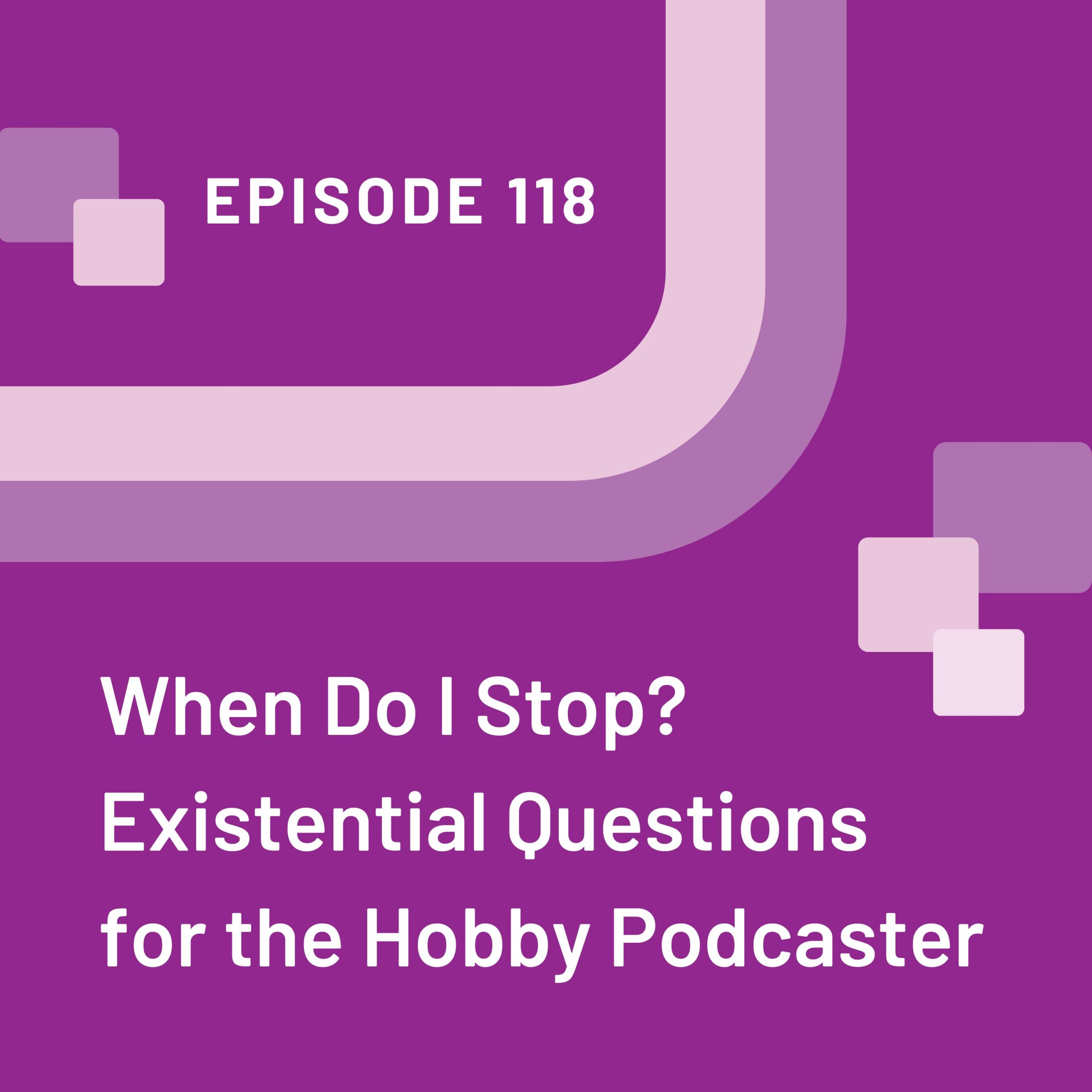 Episode 118 purple graphic with the title "When Do I Stop? Existential Questions for the Hobby Podcaster"