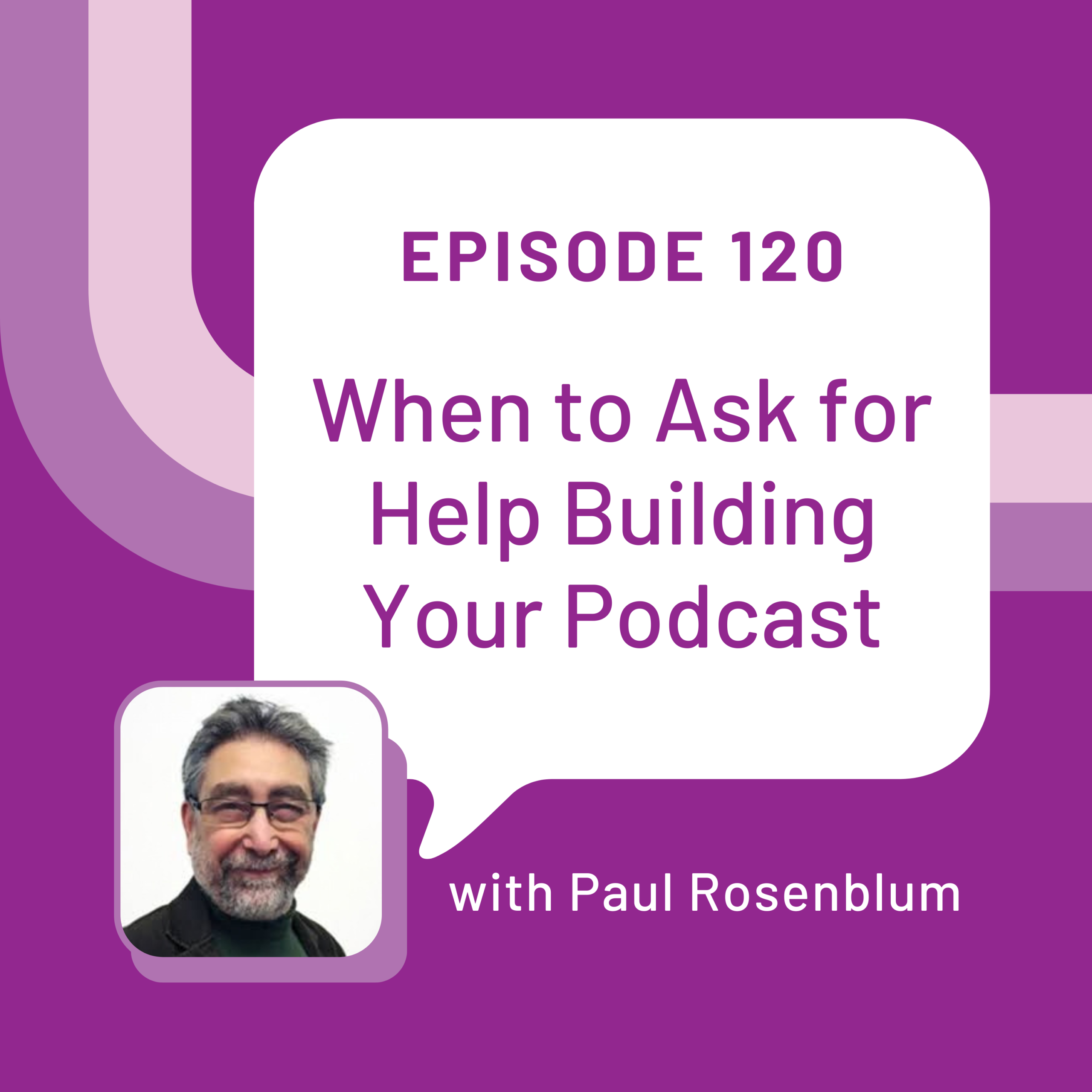 Episode 120 graphic for When to Ask for Help Building Your Podcast with Paul Rosenblum. His photo of him wearing glasses and black shirt are on the bottom left hand side.